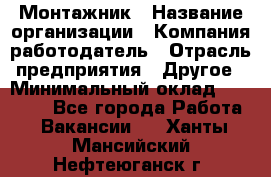 Монтажник › Название организации ­ Компания-работодатель › Отрасль предприятия ­ Другое › Минимальный оклад ­ 35 000 - Все города Работа » Вакансии   . Ханты-Мансийский,Нефтеюганск г.